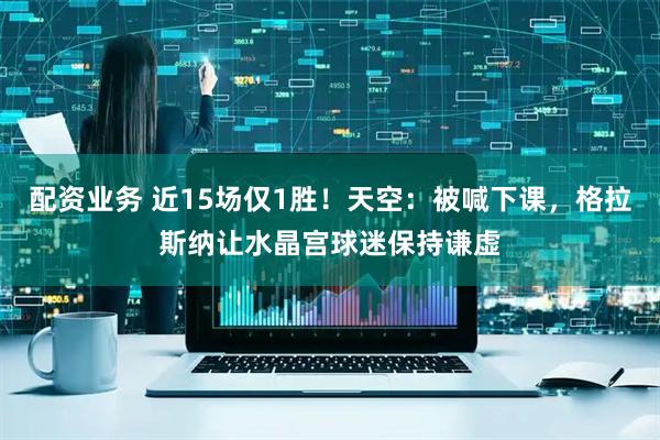 配资业务 近15场仅1胜！天空：被喊下课，格拉斯纳让水晶宫球迷保持谦虚