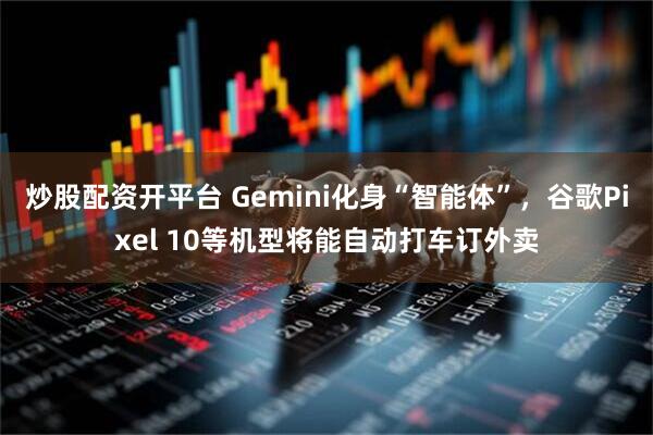 炒股配资开平台 Gemini化身“智能体”，谷歌Pixel 10等机型将能自动打车订外卖