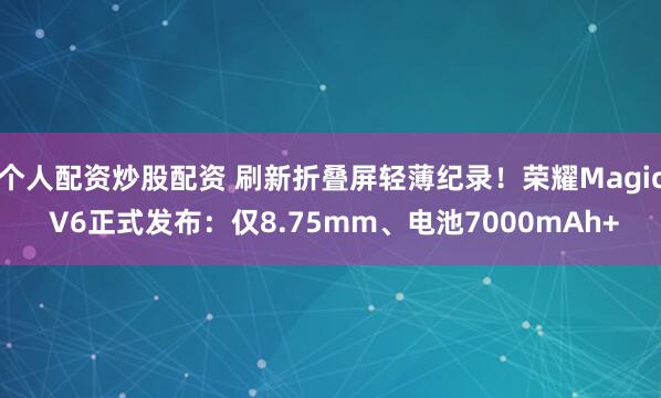 个人配资炒股配资 刷新折叠屏轻薄纪录！荣耀Magic V6正式发布：仅8.75mm、电池7000mAh+