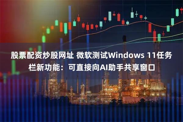 股票配资炒股网址 微软测试Windows 11任务栏新功能：可直接向AI助手共享窗口