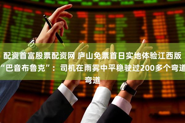 配资首富股票配资网 庐山免票首日实地体验江西版“巴音布鲁克”：司机在雨雾中平稳驶过200多个弯道