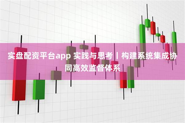 实盘配资平台app 实践与思考丨构建系统集成协同高效监督体系