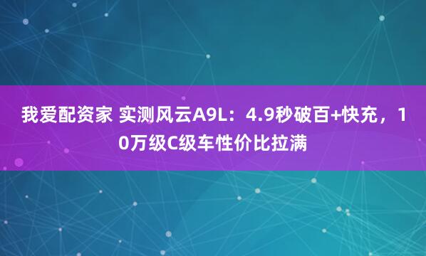 我爱配资家 实测风云A9L：4.9秒破百+快充，10万级C级车性价比拉满