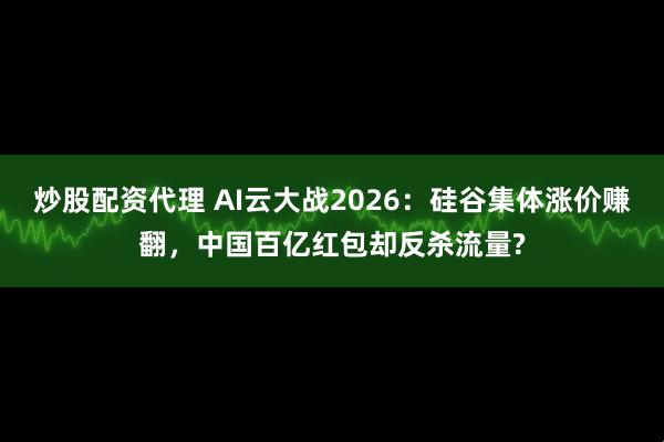 炒股配资代理 AI云大战2026：硅谷集体涨价赚翻，中国百亿红包却反杀流量?
