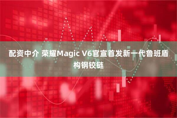 配资中介 荣耀Magic V6官宣首发新一代鲁班盾构钢铰链
