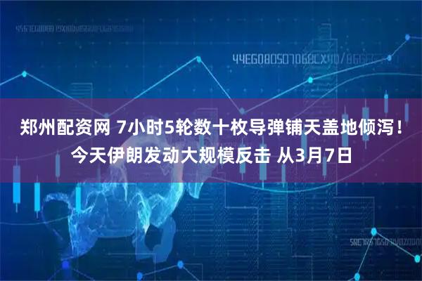 郑州配资网 7小时5轮数十枚导弹铺天盖地倾泻！今天伊朗发动大规模反击 从3月7日