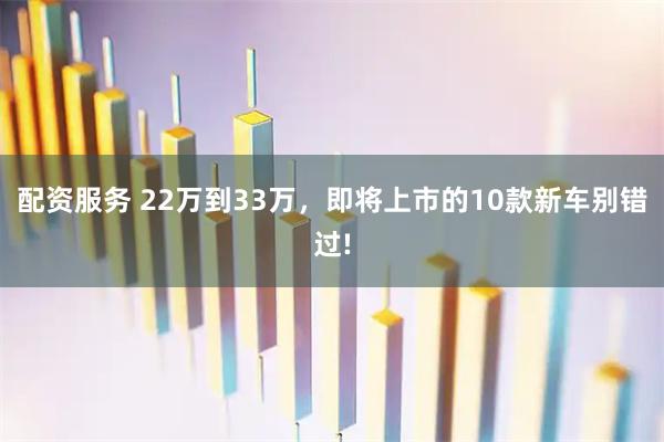 配资服务 22万到33万，即将上市的10款新车别错过!
