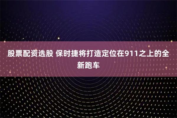 股票配资选股 保时捷将打造定位在911之上的全新跑车