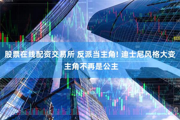 股票在线配资交易所 反派当主角! 迪士尼风格大变 主角不再是公主