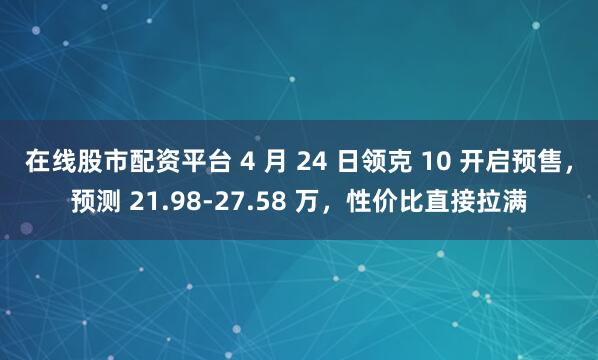 在线股市配资平台 4 月 24 日领克 10 开启预售，预测 21.98-27.58 万，性价比直接拉满