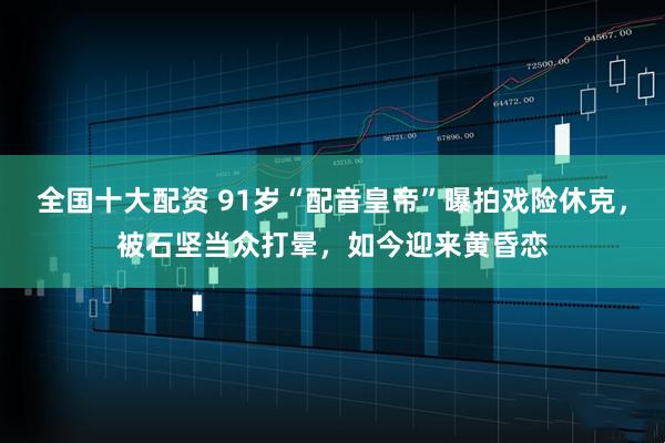 全国十大配资 91岁“配音皇帝”曝拍戏险休克，被石坚当众打晕，如今迎来黄昏恋