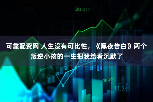 可靠配资网 人生没有可比性，《黑夜告白》两个叛逆小孩的一生把我给看沉默了