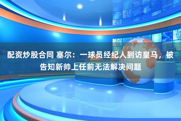 配资炒股合同 塞尔：一球员经纪人到访皇马，被告知新帅上任前无法解决问题