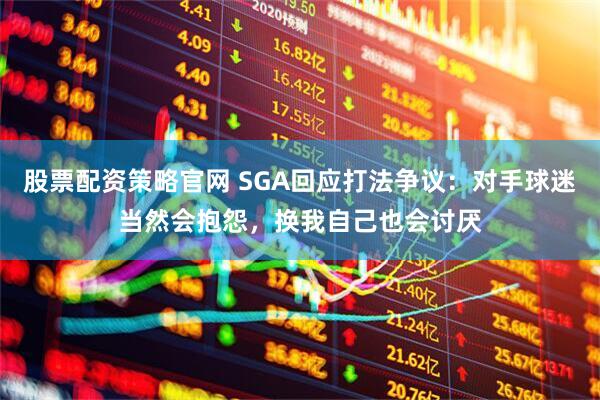 股票配资策略官网 SGA回应打法争议：对手球迷当然会抱怨，换我自己也会讨厌