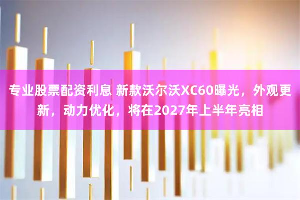 专业股票配资利息 新款沃尔沃XC60曝光，外观更新，动力优化，将在2027年上半年亮相