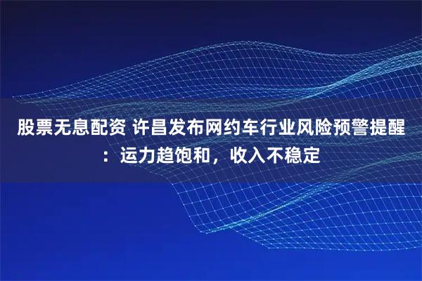 股票无息配资 许昌发布网约车行业风险预警提醒：运力趋饱和，收入不稳定