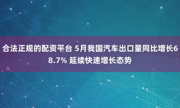 合法正规的配资平台 5月我国汽车出口量同比增长68.7% 延续快速增长态势
