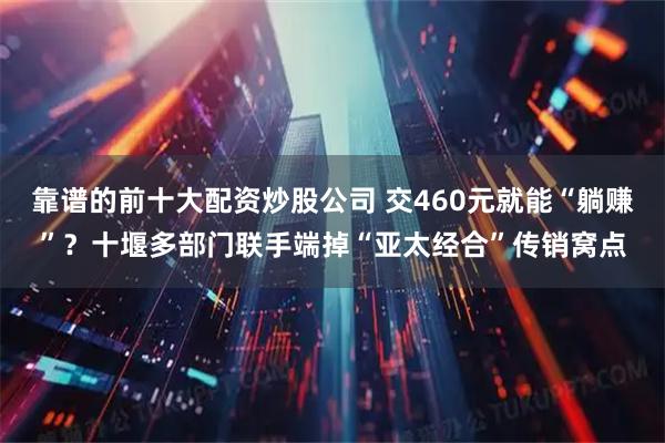 靠谱的前十大配资炒股公司 交460元就能“躺赚”？十堰多部门联手端掉“亚太经合”传销窝点