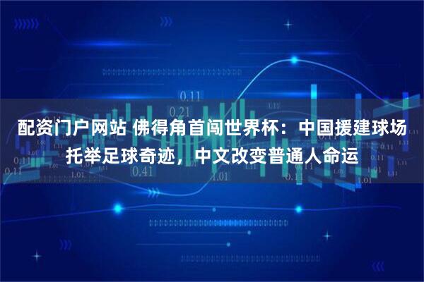 配资门户网站 佛得角首闯世界杯：中国援建球场托举足球奇迹，中文改变普通人命运