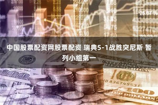 中国股票配资网股票配资 瑞典5-1战胜突尼斯 暂列小组第一