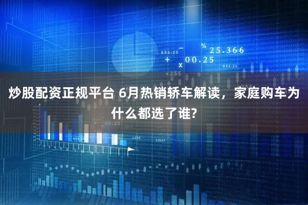 炒股配资正规平台 6月热销轿车解读，家庭购车为什么都选了谁?