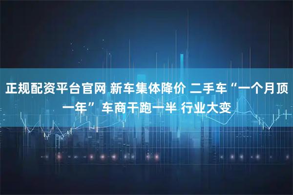 正规配资平台官网 新车集体降价 二手车“一个月顶一年” 车商干跑一半 行业大变