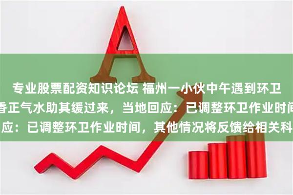 专业股票配资知识论坛 福州一小伙中午遇到环卫工人倒地抽搐，喂服藿香正气水助其缓过来，当地回应：已调整环卫作业时间，其他情况将反馈给相关科室
