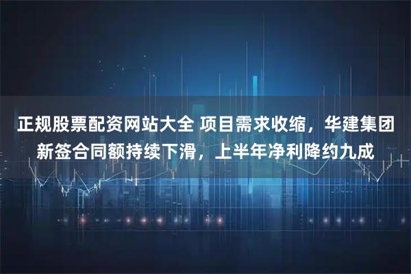 正规股票配资网站大全 项目需求收缩，华建集团新签合同额持续下滑，上半年净利降约九成