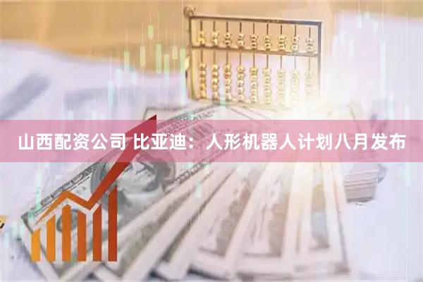 山西配资公司 比亚迪：人形机器人计划八月发布