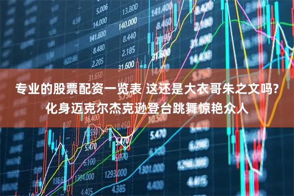 专业的股票配资一览表 这还是大衣哥朱之文吗?化身迈克尔杰克逊登台跳舞惊艳众人