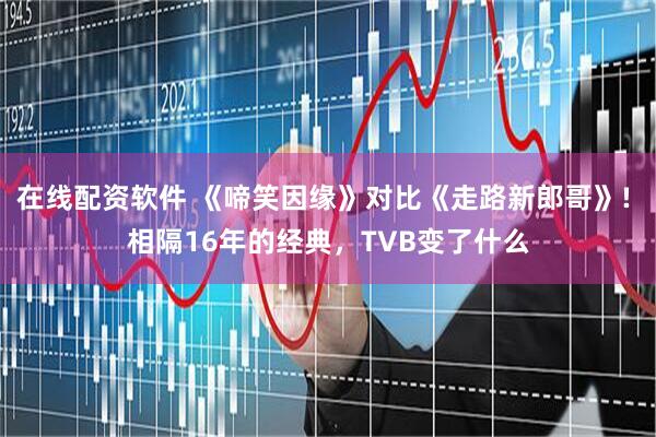 在线配资软件 《啼笑因缘》对比《走路新郎哥》! 相隔16年的经典，TVB变了什么