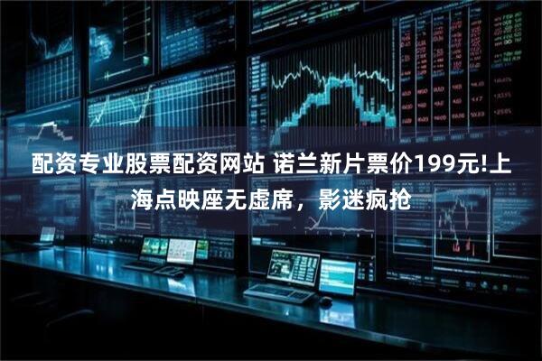 配资专业股票配资网站 诺兰新片票价199元!上海点映座无虚席，影迷疯抢