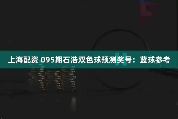 上海配资 095期石浩双色球预测奖号：蓝球参考