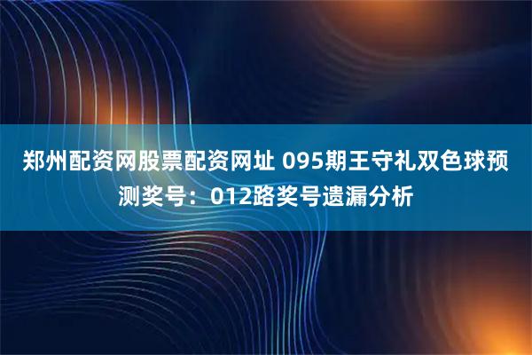 郑州配资网股票配资网址 095期王守礼双色球预测奖号：012路奖号遗漏分析