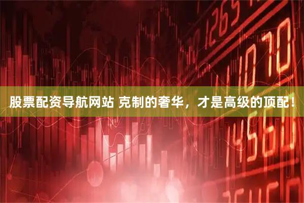 股票配资导航网站 克制的奢华，才是高级的顶配！