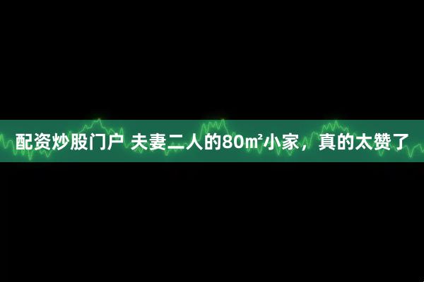 配资炒股门户 夫妻二人的80㎡小家，真的太赞了