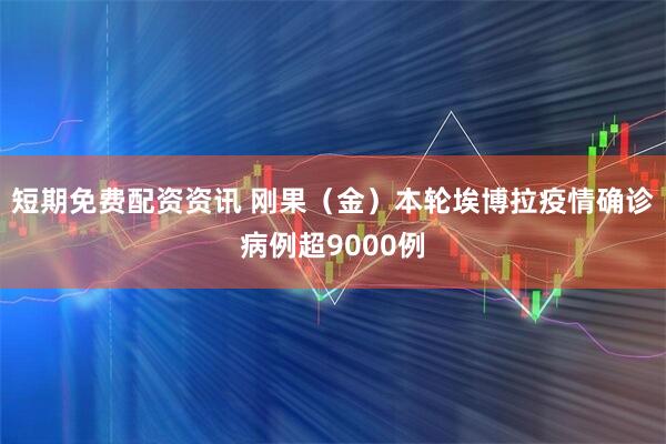短期免费配资资讯 刚果（金）本轮埃博拉疫情确诊病例超9000例