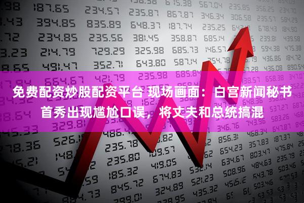 免费配资炒股配资平台 现场画面：白宫新闻秘书首秀出现尴尬口误，将丈夫和总统搞混