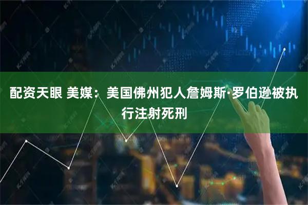 配资天眼 美媒：美国佛州犯人詹姆斯·罗伯逊被执行注射死刑